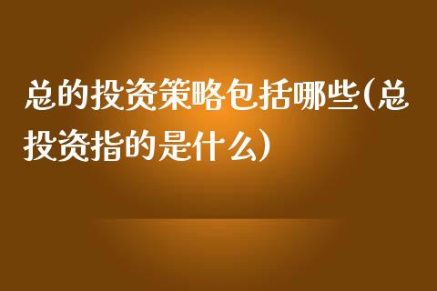 总的投资策略包括哪些(总投资指的是什么)_https://www.liuyiidc.com_期货品种_第1张