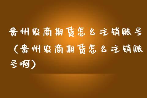 贵州农商期货怎么注销（贵州农商期货怎么注销啊）_https://www.liuyiidc.com_恒生指数_第1张