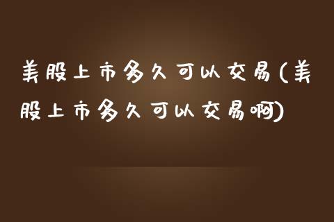 美股上市多久可以交易(美股上市多久可以交易啊)_https://www.liuyiidc.com_股票理财_第1张