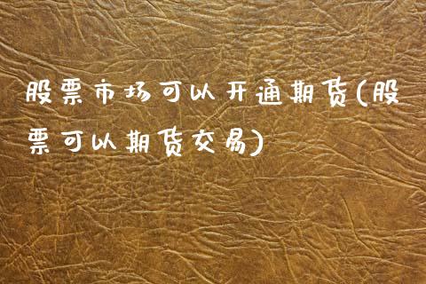 股票市场可以开通期货(股票可以期货交易)_https://www.liuyiidc.com_期货交易所_第1张