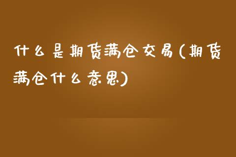 什么是期货满仓交易(期货满仓什么意思)_https://www.liuyiidc.com_期货品种_第1张