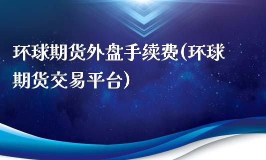 环球期货外盘手续费(环球期货交易平台)_https://www.liuyiidc.com_期货知识_第1张