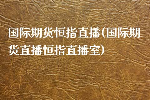 国际期货恒指直播(国际期货直播恒指直播室)_https://www.liuyiidc.com_国际期货_第1张