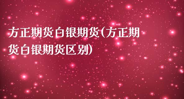 方正期货白银期货(方正期货白银期货区别)_https://www.liuyiidc.com_期货交易所_第1张