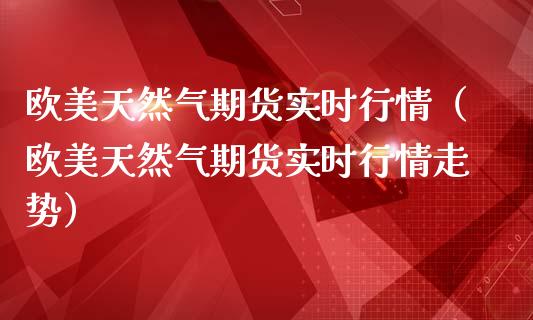 欧美天然气期货实时行情（欧美天然气期货实时行情走势）_https://www.liuyiidc.com_基金理财_第1张