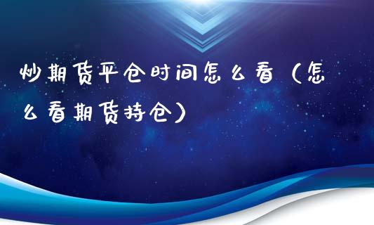 炒期货平仓时间怎么看（怎么看期货持仓）_https://www.liuyiidc.com_黄金期货_第1张