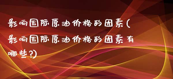 影响国际原油的因素(影响国际原油的因素有哪些?)_https://www.liuyiidc.com_国际期货_第1张