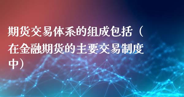 期货交易体系的组成包括（在金融期货的主要交易制度中）_https://www.liuyiidc.com_期货理财_第1张