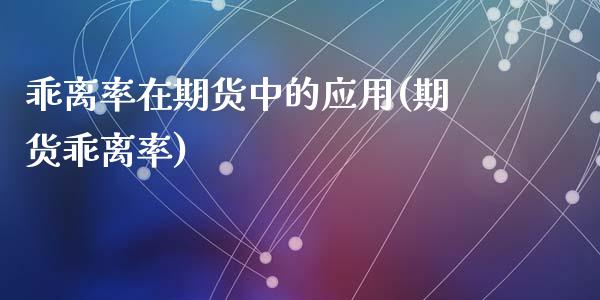 乖离率在期货中的应用(期货乖离率)_https://www.liuyiidc.com_期货品种_第1张