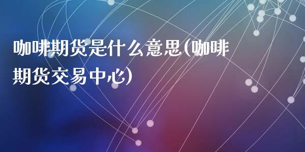 咖啡期货是什么意思(咖啡期货交易中心)_https://www.liuyiidc.com_期货理财_第1张