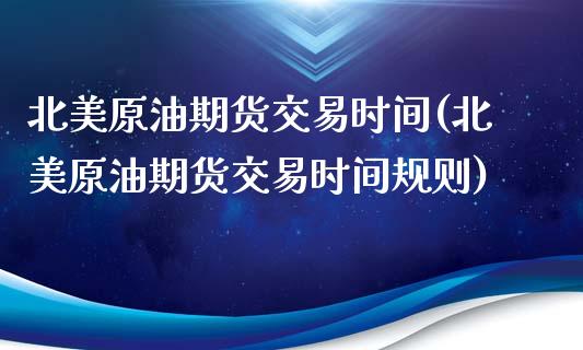 北美原油期货交易时间(北美原油期货交易时间规则)_https://www.liuyiidc.com_国际期货_第1张