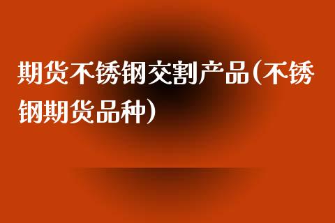 期货不锈钢交割产品(不锈钢期货品种)_https://www.liuyiidc.com_国际期货_第1张