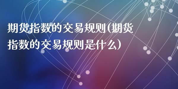 期货指数的交易规则(期货指数的交易规则是什么)_https://www.liuyiidc.com_基金理财_第1张