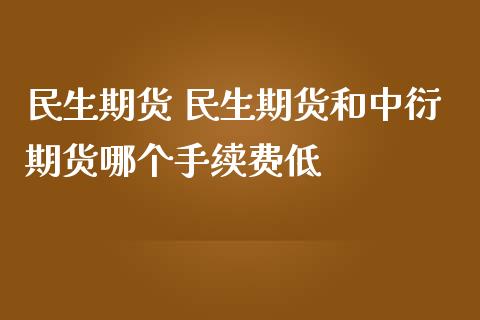 民生期货 民生期货和中衍期货哪个手续费低_https://www.liuyiidc.com_期货理财_第1张