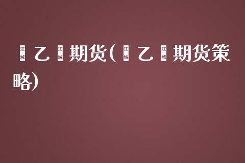 苯乙烯期货(苯乙烯期货策略)_https://www.liuyiidc.com_国际期货_第1张