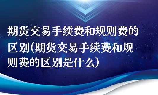 期货交易手续费和规则费的区别(期货交易手续费和规则费的区别是什么)_https://www.liuyiidc.com_期货品种_第1张