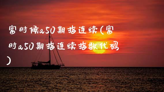 富时候a50期指连续(富时a50期指连续指数代码)_https://www.liuyiidc.com_国际期货_第1张