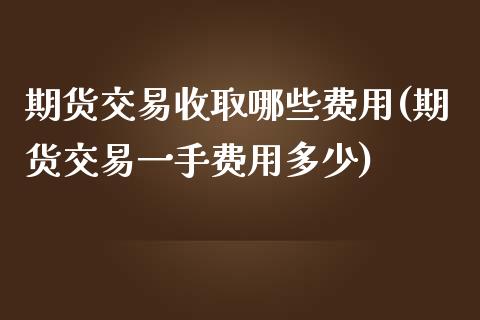 期货交易收取哪些费用(期货交易一手费用多少)_https://www.liuyiidc.com_理财百科_第1张