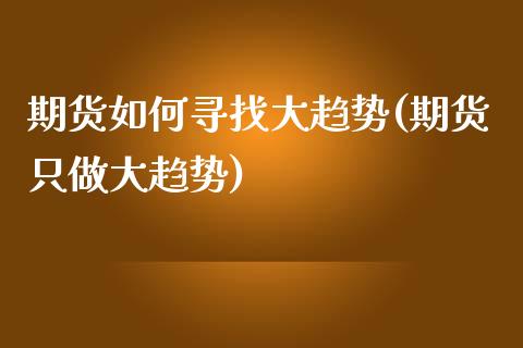 期货如何寻找大趋势(期货只做大趋势)_https://www.liuyiidc.com_期货知识_第1张