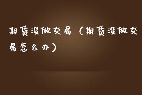 期货没做交易（期货没做交易怎么办）_https://www.liuyiidc.com_黄金期货_第1张