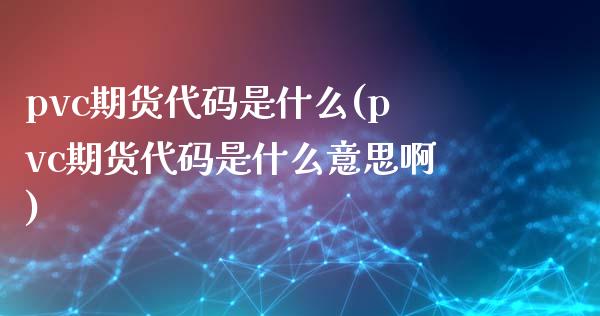 pvc期货代码是什么(pvc期货代码是什么意思啊)_https://www.liuyiidc.com_期货知识_第1张