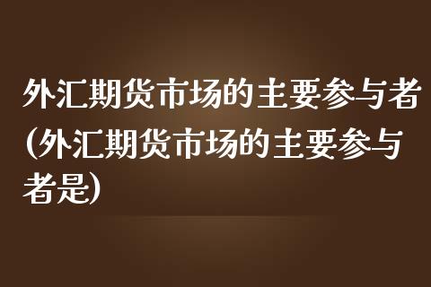 外汇期货市场的主要参与者(外汇期货市场的主要参与者是)_https://www.liuyiidc.com_期货交易所_第1张