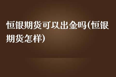 恒银期货可以出金吗(恒银期货怎样)_https://www.liuyiidc.com_期货交易所_第1张