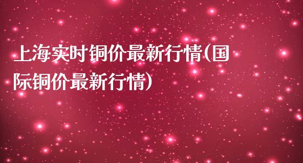 上海实时铜价最新行情(国际铜价最新行情)_https://www.liuyiidc.com_国际期货_第1张