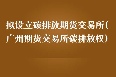 拟设立碳排放期货交易所(广州期货交易所碳排放权)_https://www.liuyiidc.com_期货品种_第1张