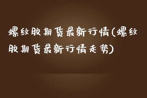 螺纹胶期货最新行情(螺纹胶期货最新行情走势)_https://www.liuyiidc.com_期货软件_第1张