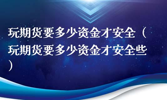 玩期货要多少资金才安全（玩期货要多少资金才安全些）_https://www.liuyiidc.com_基金理财_第1张