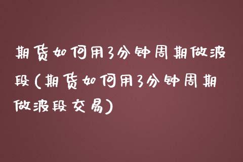 期货如何用3分钟周期做波段(期货如何用3分钟周期做波段交易)_https://www.liuyiidc.com_期货品种_第1张