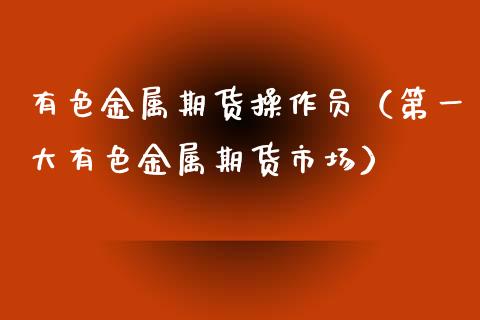 有色金属期货操作员（第一大有色金属期货市场）_https://www.liuyiidc.com_期货理财_第1张