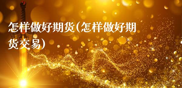 怎样做好期货(怎样做好期货交易)_https://www.liuyiidc.com_基金理财_第1张