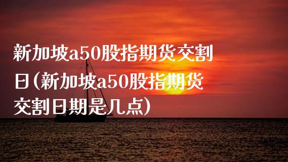 新加坡a50股指期货交割日(新加坡a50股指期货交割日期是几点)_https://www.liuyiidc.com_国际期货_第1张