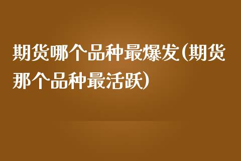 期货哪个品种最爆发(期货那个品种最活跃)_https://www.liuyiidc.com_基金理财_第1张