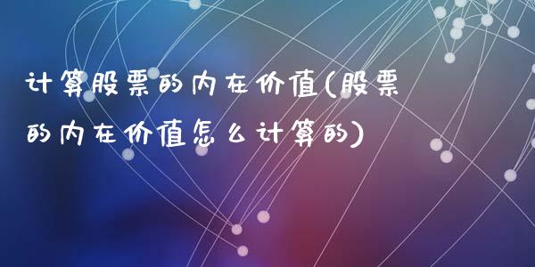 计算股票的内在价值(股票的内在价值怎么计算的)_https://www.liuyiidc.com_股票理财_第1张