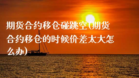 期货合约移仓碰跳空(期货合约移仓的时候价差太大怎么办)_https://www.liuyiidc.com_期货品种_第1张