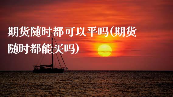 期货随时都可以平吗(期货随时都能买吗)_https://www.liuyiidc.com_期货理财_第1张