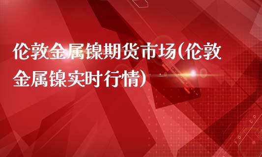 伦敦金属镍期货市场(伦敦金属镍实时行情)_https://www.liuyiidc.com_理财品种_第1张