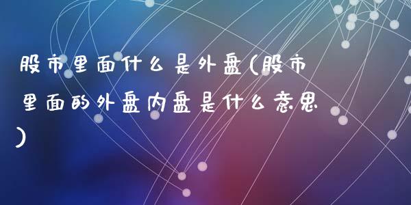 股市里面什么是外盘(股市里面的外盘内盘是什么意思)_https://www.liuyiidc.com_期货直播_第1张