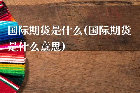 国际期货是什么(国际期货是什么意思)_https://www.liuyiidc.com_国际期货_第1张