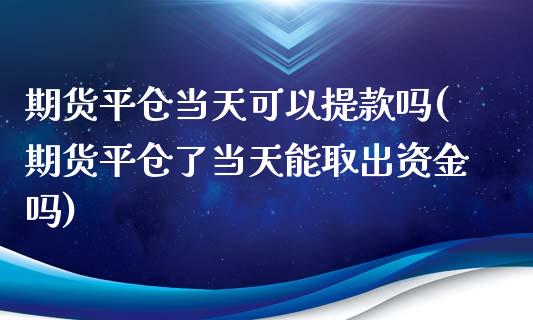 期货平仓当天可以提款吗(期货平仓了当天能取出资金吗)_https://www.liuyiidc.com_期货软件_第1张