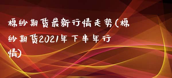 棉纱期货最新行情走势(棉纱期货2021年下半年行情)_https://www.liuyiidc.com_恒生指数_第1张