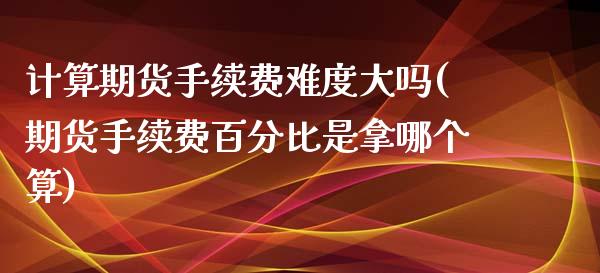 计算期货手续费难度大吗(期货手续费百分比是拿哪个算)_https://www.liuyiidc.com_期货品种_第1张