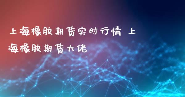 上海橡胶期货实时行情 上海橡胶期货大佬