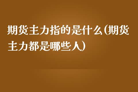 期货主力指的是什么(期货主力都是哪些人)_https://www.liuyiidc.com_理财百科_第1张