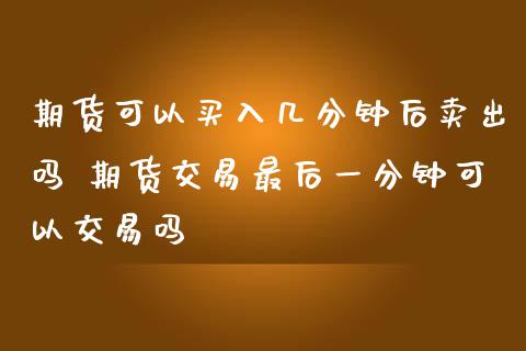 期货可以买入几分钟后卖出吗 期货交易最后一分钟可以交易吗_https://www.liuyiidc.com_期货理财_第1张