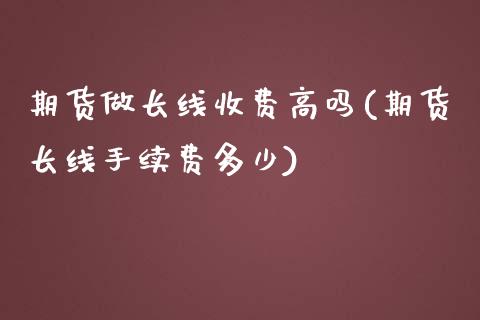 期货做长线收费高吗(期货长线手续费多少)_https://www.liuyiidc.com_期货直播_第1张