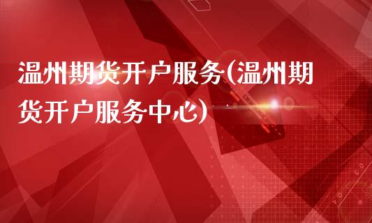 温州期货开户服务(温州期货开户服务中心)_https://www.liuyiidc.com_股票理财_第1张